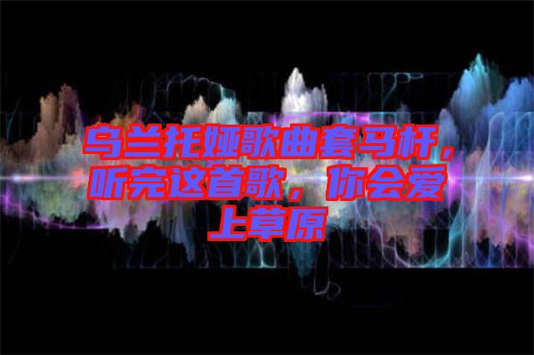 烏蘭托婭歌曲套馬桿，聽完這首歌，你會愛上草原