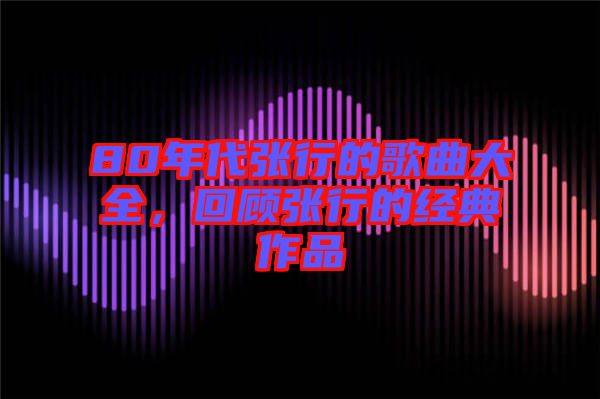 80年代張行的歌曲大全，回顧張行的經典作品
