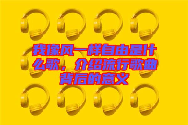 我像風一樣自由是什么歌，介紹流行歌曲背后的意義
