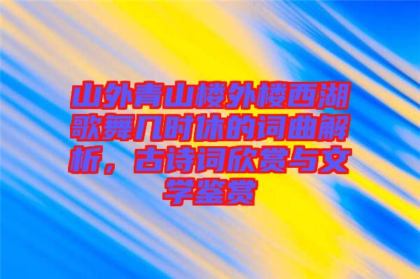 山外青山樓外樓西湖歌舞幾時休的詞曲解析，古詩詞欣賞與文學鑒賞