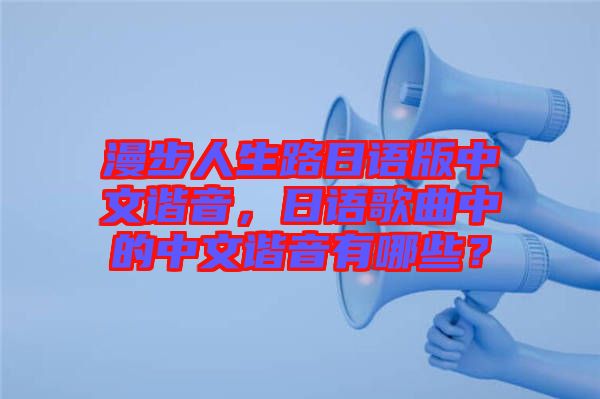 漫步人生路日語版中文諧音，日語歌曲中的中文諧音有哪些？