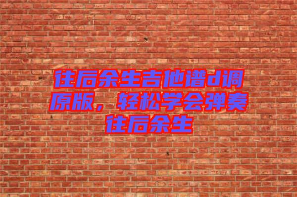 往后余生吉他譜d調原版，輕松學會彈奏往后余生