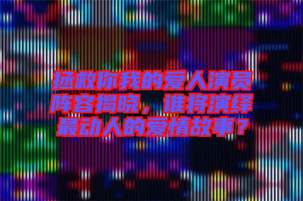 拯救你我的愛人演員陣容揭曉，誰將演繹最動(dòng)人的愛情故事？