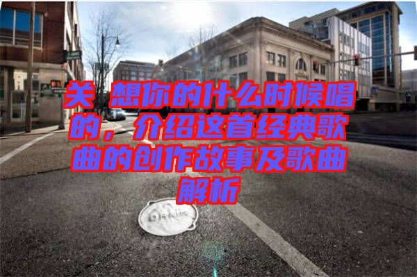 關喆想你的什么時候唱的，介紹這首經典歌曲的創作故事及歌曲解析