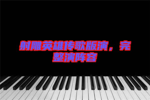 射雕英雄傳歌版演，完整演陣容