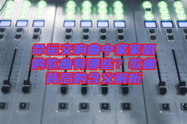 命運交響曲中家家唱的歌曲有哪些？歌曲背后的含義解析