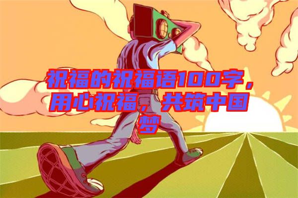 祝福的祝福語100字，用心祝福，共筑中國(guó)夢(mèng)