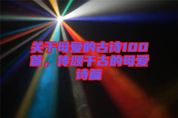 關(guān)于母愛的古詩100首，傳頌千古的母愛詩篇