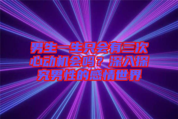 男生一生只會有三次心動機會嗎？深入探究男性的感情世界