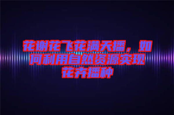 花謝花飛花滿天播，如何利用自然資源實現花卉播種