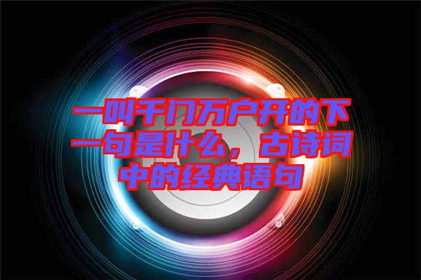 一叫千門萬戶開的下一句是什么，古詩詞中的經典語句