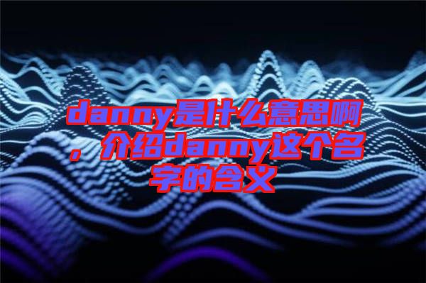 danny是什么意思啊，介紹danny這個名字的含義