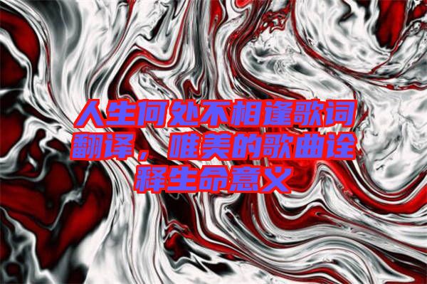 人生何處不相逢歌詞翻譯，唯美的歌曲詮釋生命意義