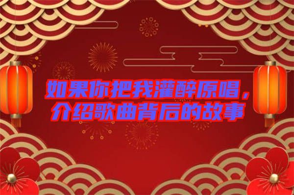 如果你把我灌醉原唱，介紹歌曲背后的故事