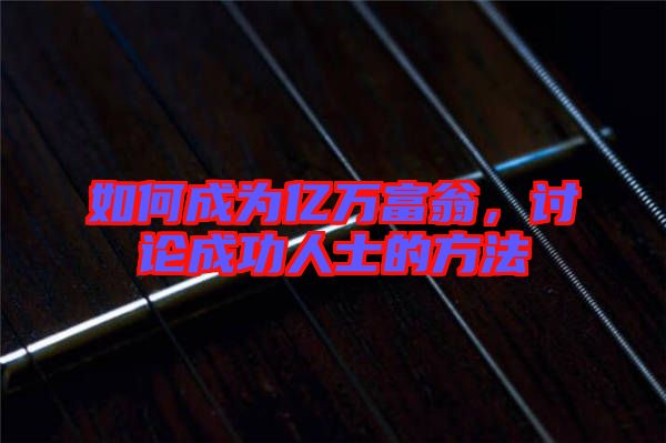 如何成為億萬富翁，討論成功人士的方法
