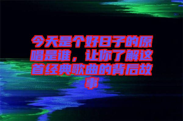 今天是個好日子的原唱是誰，讓你了解這首經典歌曲的背后故事