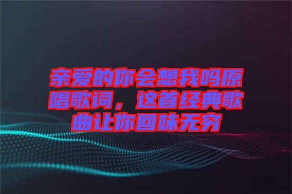 親愛(ài)的你會(huì)想我嗎原唱歌詞，這首經(jīng)典歌曲讓你回味無(wú)窮