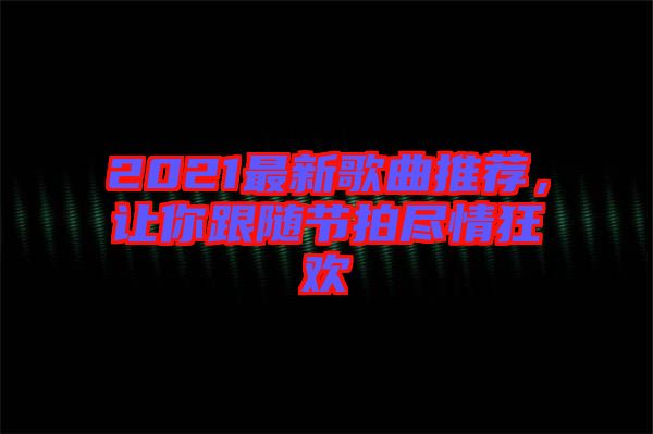 2021最新歌曲推薦，讓你跟隨節拍盡情狂歡