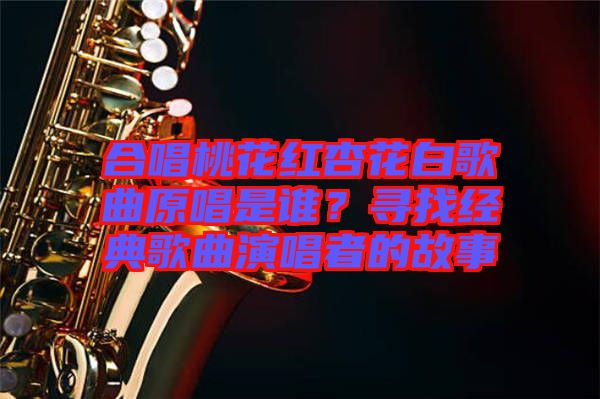 合唱桃花紅杏花白歌曲原唱是誰？尋找經典歌曲演唱者的故事