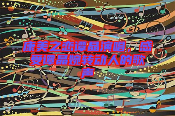 康美之戀譚晶演唱，感受譚晶婉轉動人的歌聲