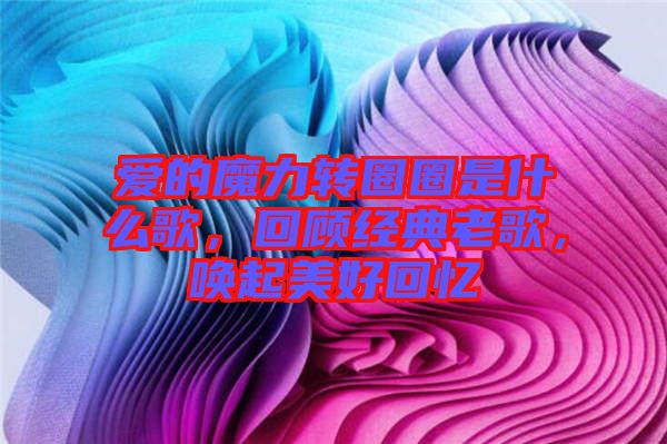 愛的魔力轉(zhuǎn)圈圈是什么歌，回顧經(jīng)典老歌，喚起美好回憶