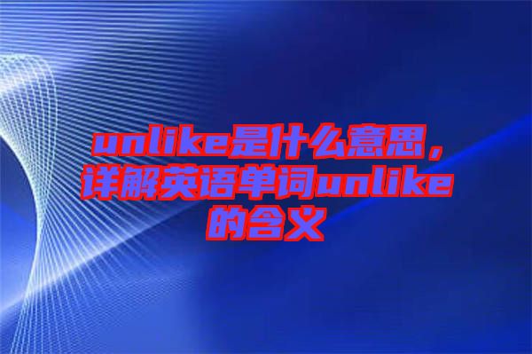 unlike是什么意思，詳解英語單詞unlike的含義