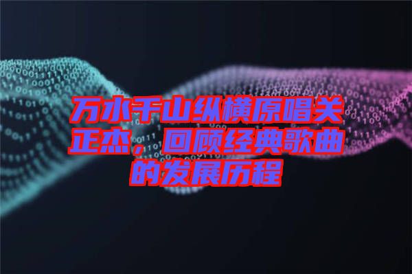萬水千山縱橫原唱關正杰，回顧經典歌曲的發展歷程