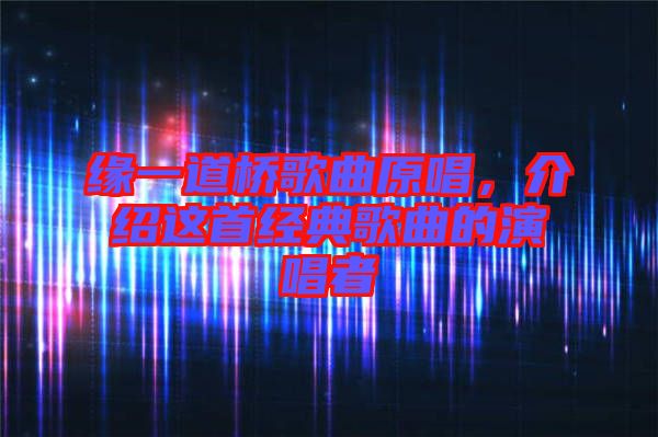緣一道橋歌曲原唱，介紹這首經典歌曲的演唱者