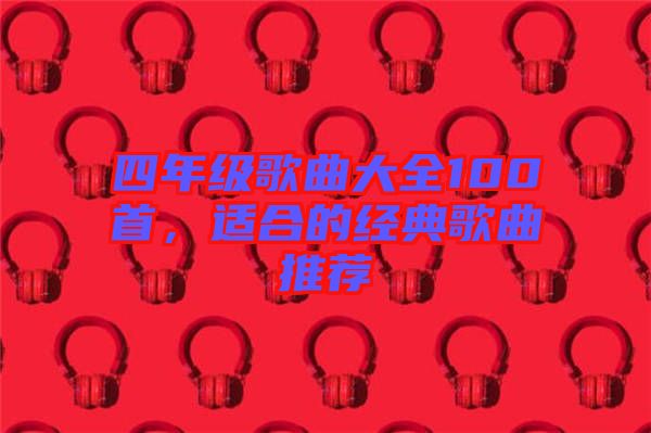 四年級歌曲大全100首，適合的經典歌曲推薦