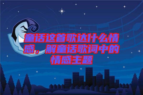 童話這首歌達什么情感，解童話歌詞中的情感主題
