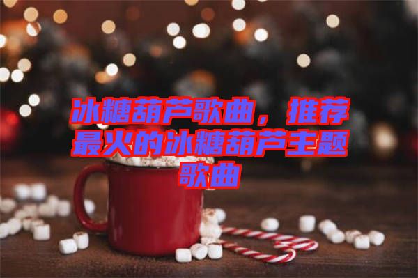 冰糖葫蘆歌曲，推薦最火的冰糖葫蘆主題歌曲