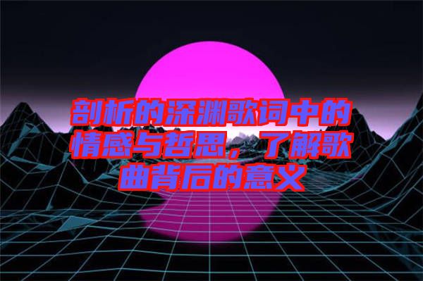 剖析的深淵歌詞中的情感與哲思，了解歌曲背后的意義