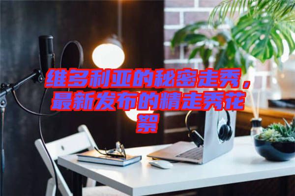 維多利亞的秘密走秀，最新發布的精走秀花絮