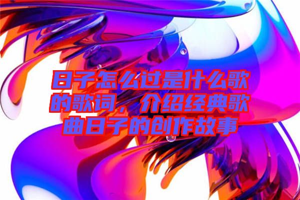 日子怎么過是什么歌的歌詞，介紹經典歌曲日子的創作故事