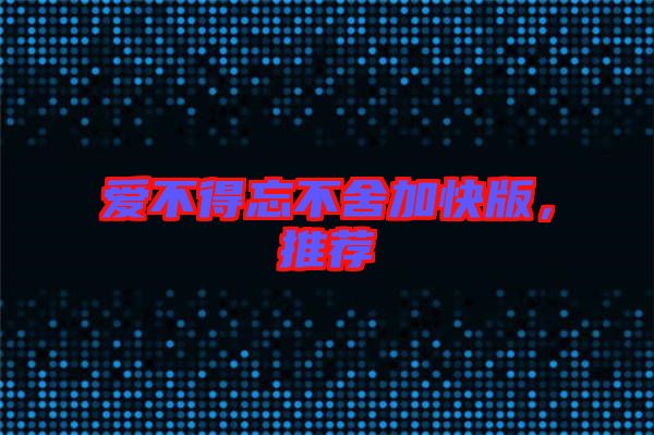 愛不得忘不舍加快版，推薦