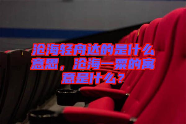 滄海輕舟達的是什么意思，滄海一粟的寓意是什么？