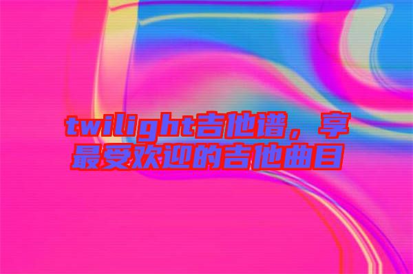 twilight吉他譜，享最受歡迎的吉他曲目