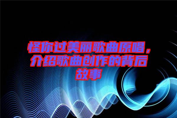 怪你過美麗歌曲原唱，介紹歌曲創作的背后故事