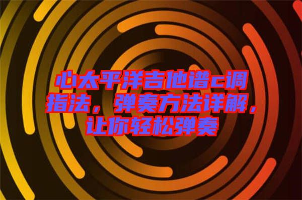 心太平洋吉他譜c調(diào)指法，彈奏方法詳解，讓你輕松彈奏