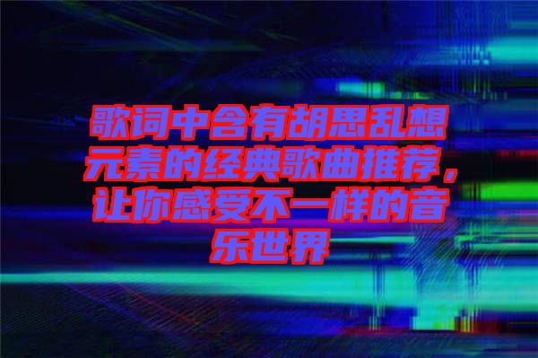歌詞中含有胡思亂想元素的經典歌曲推薦，讓你感受不一樣的音樂世界