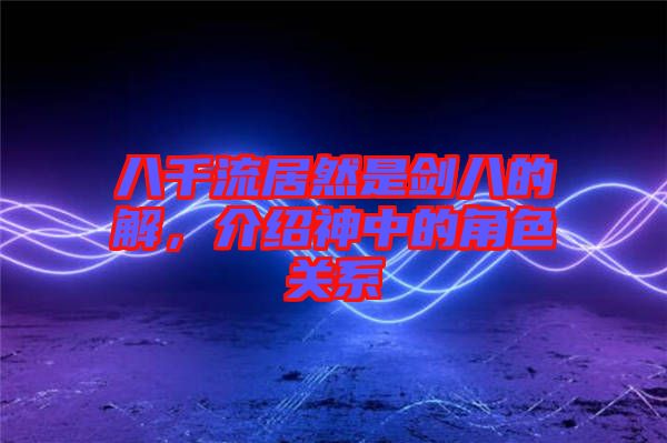 八千流居然是劍八的卍解，介紹神中的角色關系