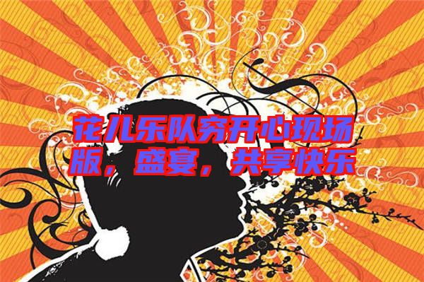 花兒樂(lè)隊(duì)窮開(kāi)心現(xiàn)場(chǎng)版，盛宴，共享快樂(lè)