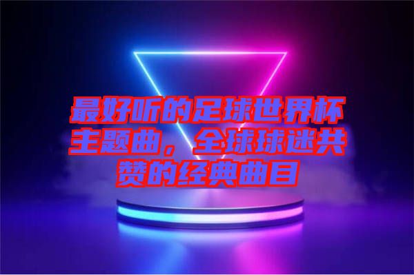 最好聽的足球世界杯主題曲，全球球迷共贊的經典曲目