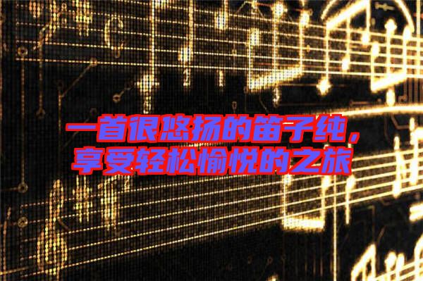 一首很悠揚的笛子純，享受輕松愉悅的之旅