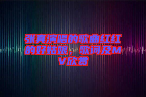 張真演唱的歌曲紅紅的好姑娘，歌詞及MV欣賞