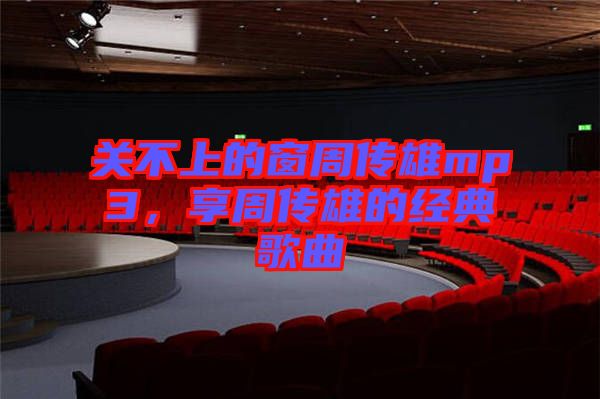 關(guān)不上的窗周傳雄mp3，享周傳雄的經(jīng)典歌曲