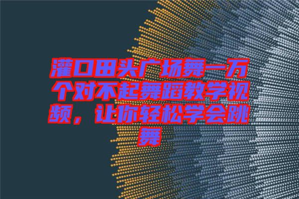 灌口田頭廣場舞一萬個(gè)對(duì)不起舞蹈教學(xué)視頻，讓你輕松學(xué)會(huì)跳舞
