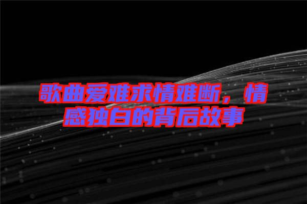 歌曲愛難求情難斷，情感獨白的背后故事
