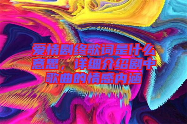 愛情劇終歌詞是什么意思，詳細介紹劇中歌曲的情感內涵
