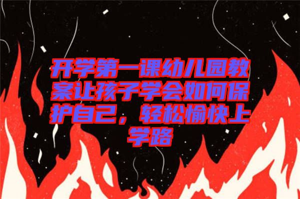 開學(xué)第一課幼兒園教案讓孩子學(xué)會如何保護(hù)自己，輕松愉快上學(xué)路